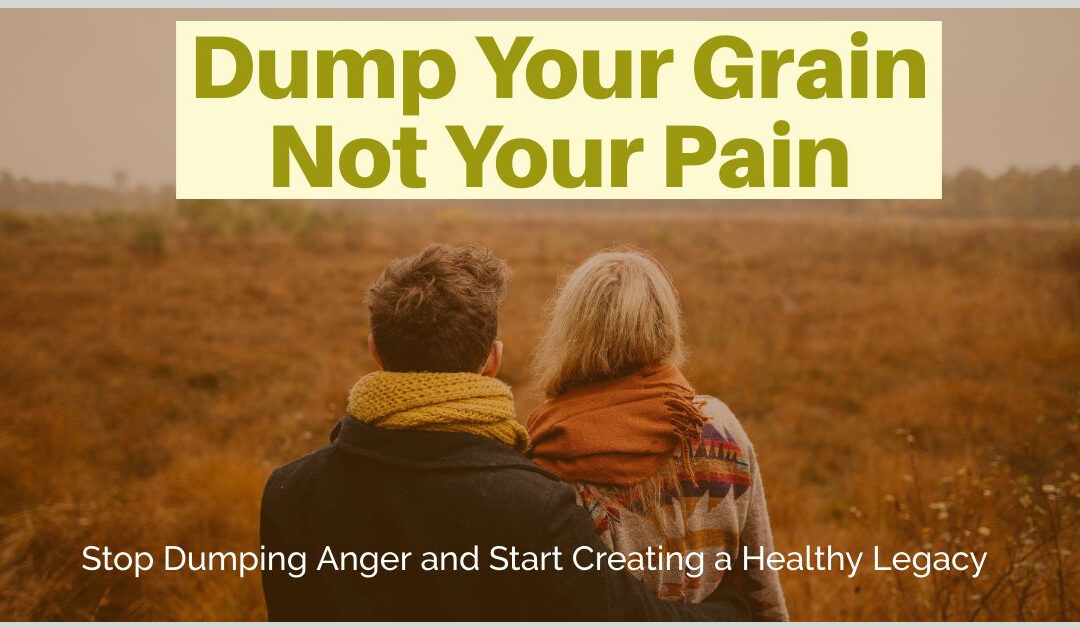 Dump Your Grain, Not Your Pain: Stop Dumping Anger and Start Creating a Healthy Legacy